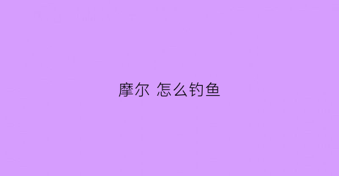 摩尔怎么钓鱼(摩尔mol怎么钓鱼)